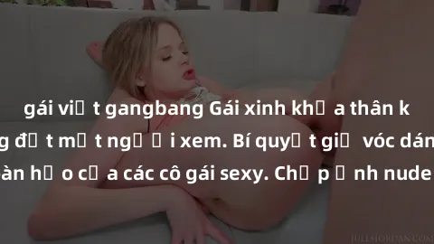 gái việt gangbang Gái xinh khỏa thân khoe dáng nóng bỏng đốt mắt người xem. Bí quyết giữ vóc dáng hoàn hảo của các cô gái sexy. Chụp ảnh nude tự tin không sợ lộ hàng.